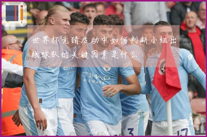 世界杯竞猜活动中如何判断小组出线球队的关键因素是什么