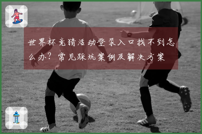 世界杯竞猜活动登录入口找不到怎么办？常见踩坑案例及解决方案
