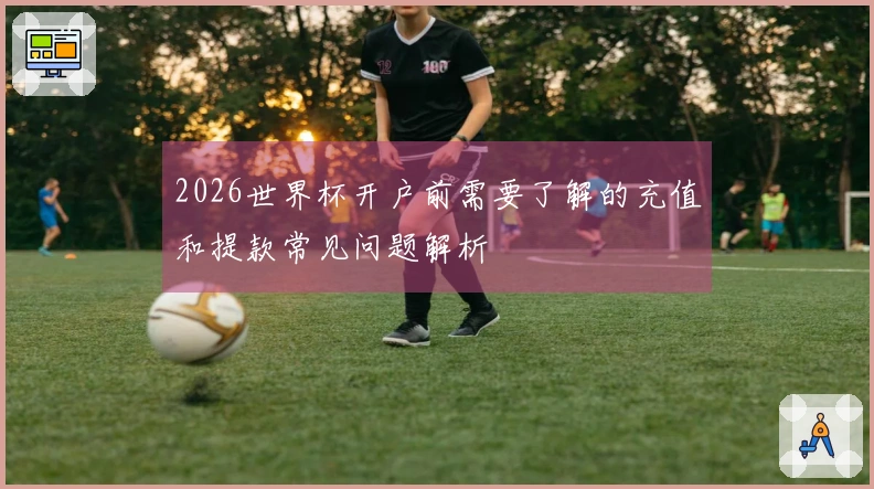 2026世界杯开户前需要了解的充值和提款常见问题解析