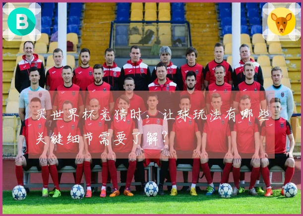 买世界杯竞猜时，让球玩法有哪些关键细节需要了解？