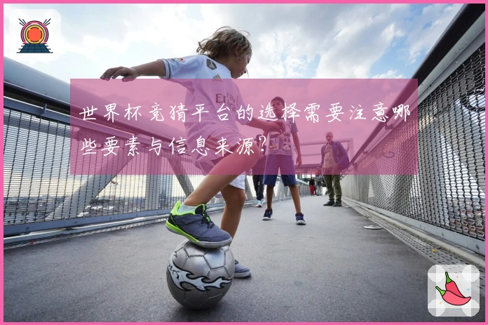 世界杯竞猜平台的选择需要注意哪些要素与信息来源？