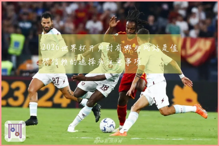 2026世界杯开户时有哪些网站是值得信赖的选择和注意事项