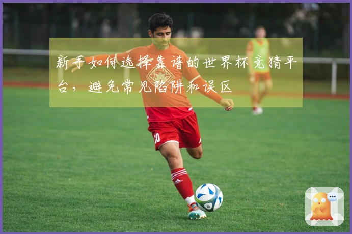 新手如何选择靠谱的世界杯竞猜平台，避免常见陷阱和误区