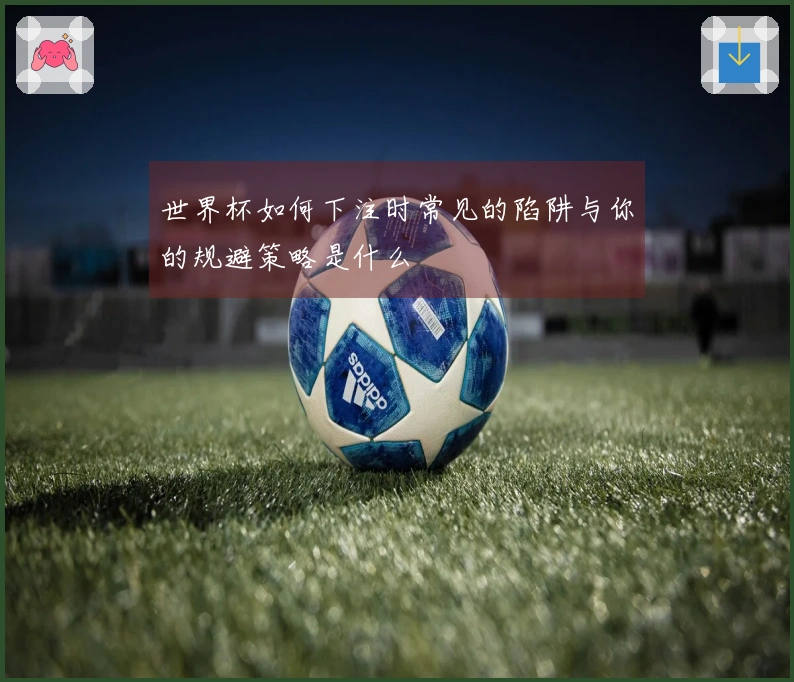 世界杯如何下注时常见的陷阱与你的规避策略是什么