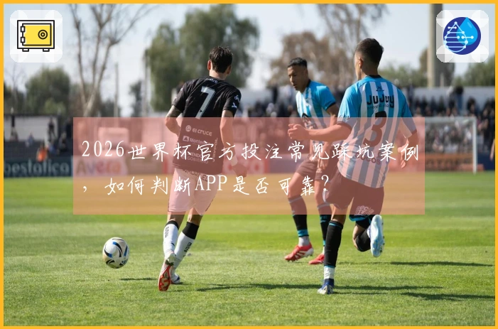 2026世界杯官方投注常见踩坑案例，如何判断APP是否可靠？