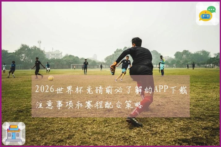 2026世界杯竞猜前必了解的APP下载注意事项和赛程配合策略