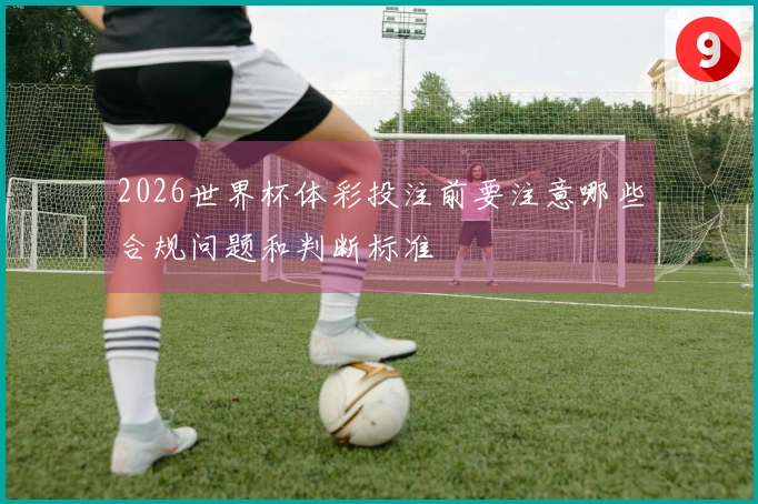 2026世界杯体彩投注前要注意哪些合规问题和判断标准