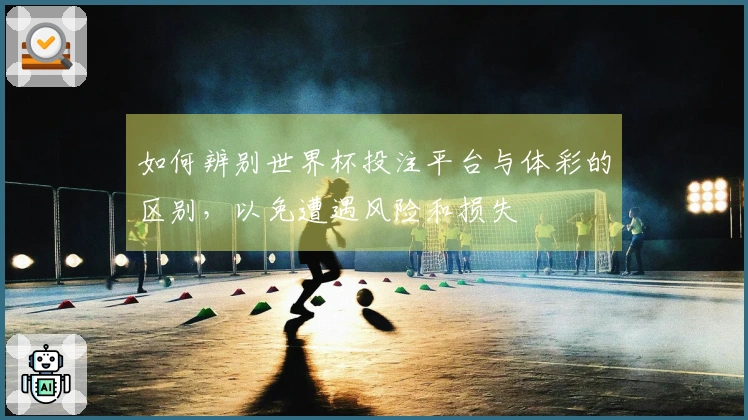 如何辨别世界杯投注平台与体彩的区别，以免遭遇风险和损失