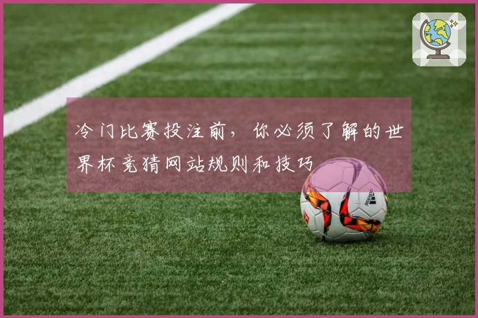 冷门比赛投注前，你必须了解的世界杯竞猜网站规则和技巧