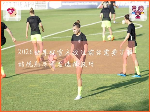 2026世界杯官方投注前你需要了解的规则与平台选择技巧