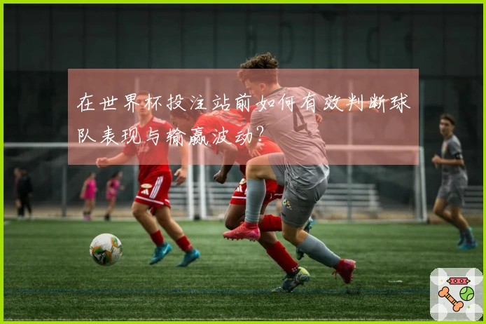 在世界杯投注站前如何有效判断球队表现与输赢波动？