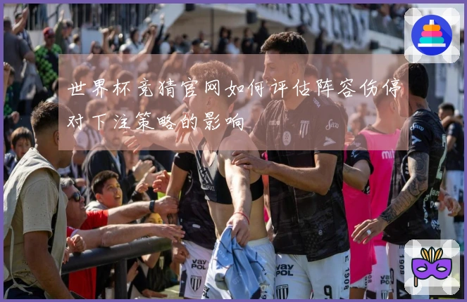 世界杯竞猜官网如何评估阵容伤停对下注策略的影响