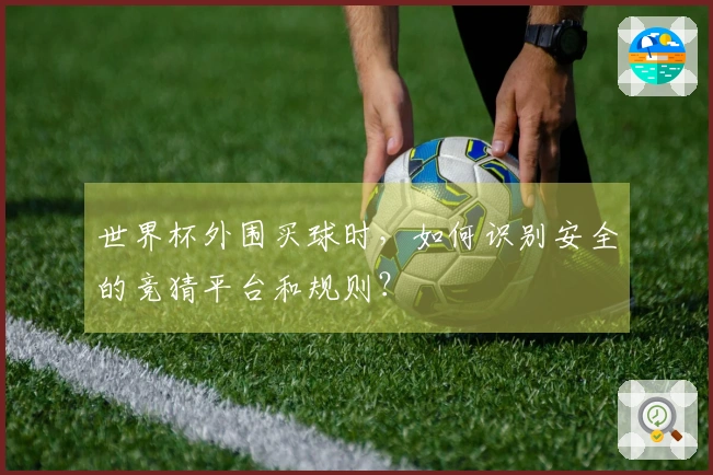 世界杯外围买球时，如何识别安全的竞猜平台和规则？