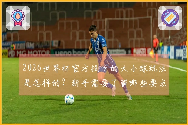 2026世界杯官方投注的大小球玩法是怎样的？新手需要了解哪些要点？