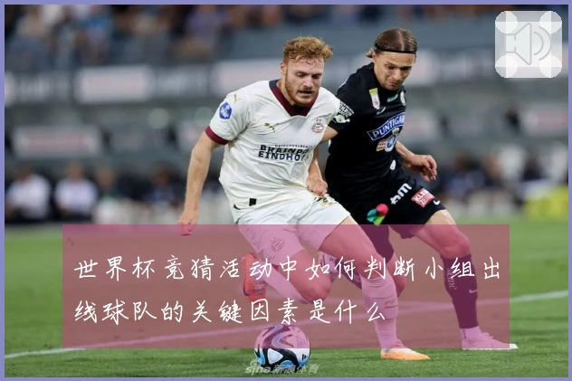 世界杯竞猜活动中如何判断小组出线球队的关键因素是什么