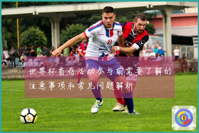 世界杯首存活动参与前需要了解的注意事项和常见问题解析