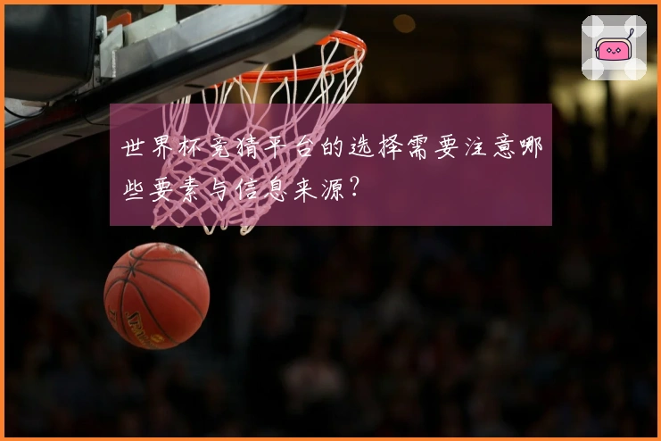 世界杯竞猜平台的选择需要注意哪些要素与信息来源？