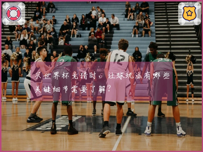 买世界杯竞猜时，让球玩法有哪些关键细节需要了解？