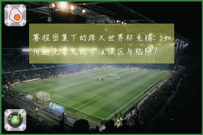 赛程密集下的烽火世界杯竞猜：如何避免常见的下注误区与陷阱？