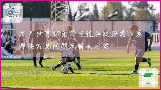 烽火世界杯竞猜充值和提款需注意哪些常见问题及解决方案