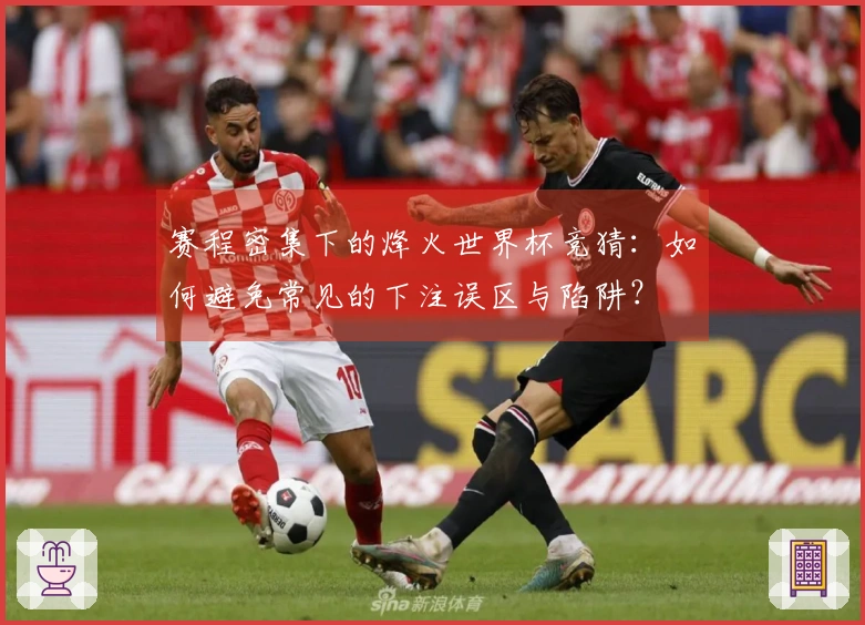 赛程密集下的烽火世界杯竞猜：如何避免常见的下注误区与陷阱？