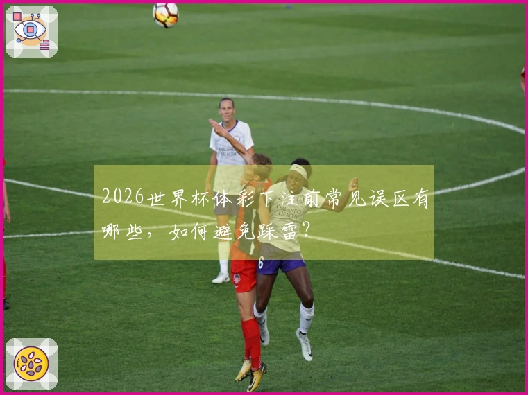 2026世界杯体彩下注前常见误区有哪些，如何避免踩雷？
