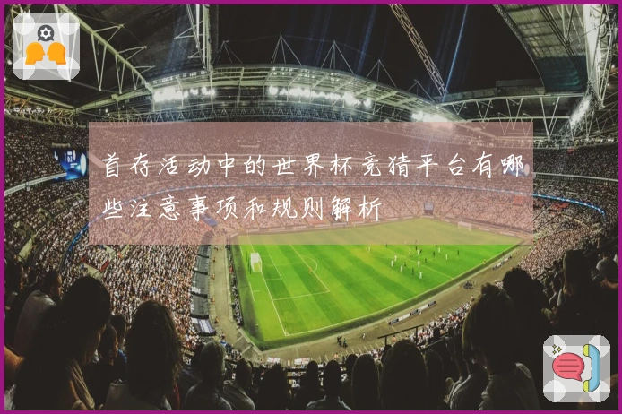 首存活动中的世界杯竞猜平台有哪些注意事项和规则解析
