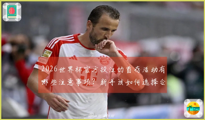 2026世界杯官方投注的首存活动有哪些注意事项？新手该如何选择合适的平台？