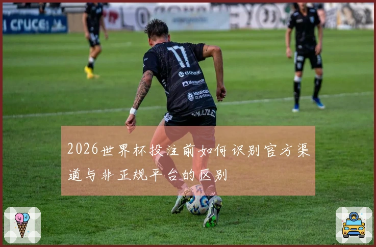 2026世界杯投注前如何识别官方渠道与非正规平台的区别