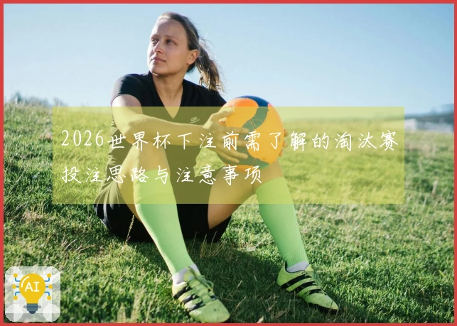 2026世界杯下注前需了解的淘汰赛投注思路与注意事项
