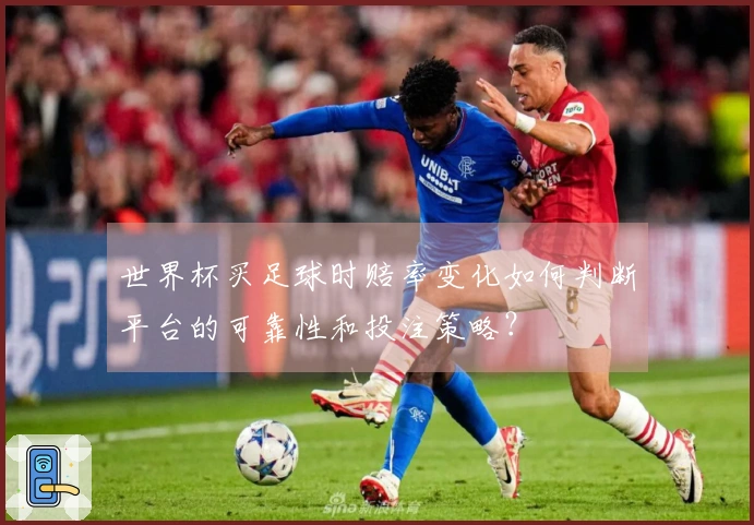 世界杯买足球时赔率变化如何判断平台的可靠性和投注策略？