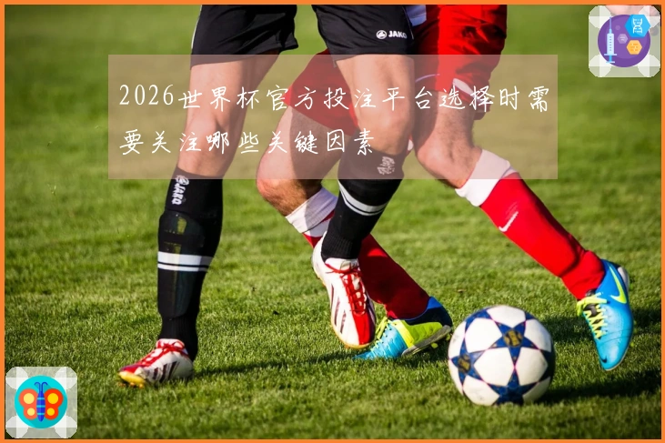 2026世界杯官方投注平台选择时需要关注哪些关键因素
