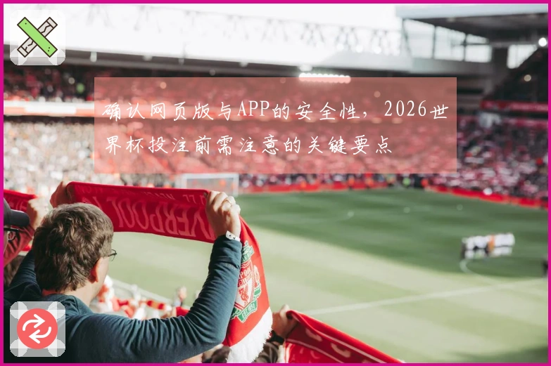 确认网页版与APP的安全性，2026世界杯投注前需注意的关键要点