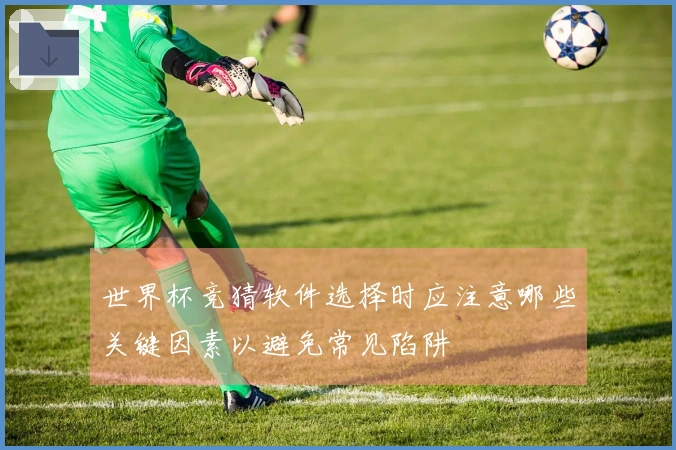 世界杯竞猜软件选择时应注意哪些关键因素以避免常见陷阱