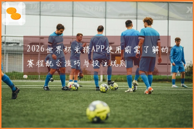 2026世界杯竞猜APP使用前需了解的赛程配合技巧与投注规则
