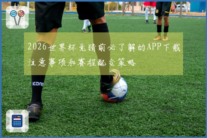 2026世界杯竞猜前必了解的APP下载注意事项和赛程配合策略