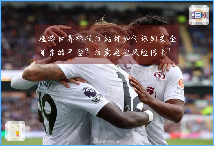 选择世界杯投注站时如何识别安全可靠的平台？注意这些风险信号！