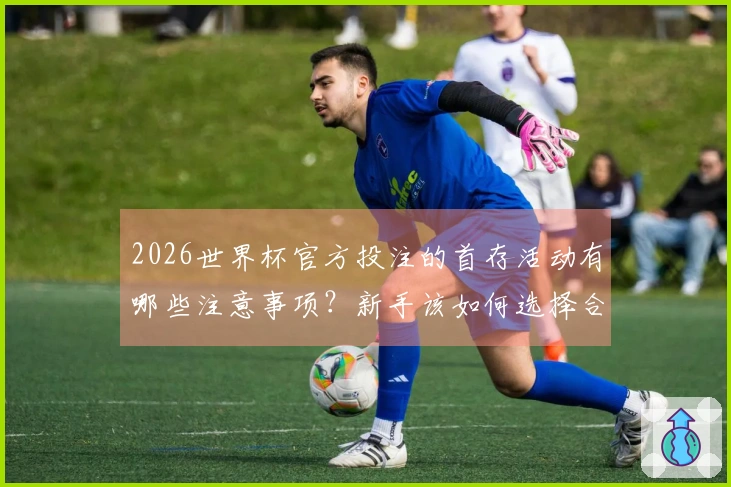 2026世界杯官方投注的首存活动有哪些注意事项？新手该如何选择合适的平台？