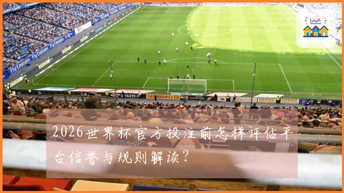 2026世界杯官方投注前怎样评估平台信誉与规则解读？