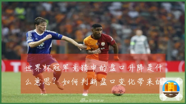 世界杯冠军竞猜中的盘口升降是什么意思？如何判断盘口变化带来的投注机会？
