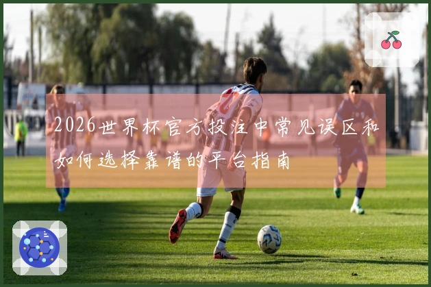 2026世界杯官方投注中常见误区和如何选择靠谱的平台指南