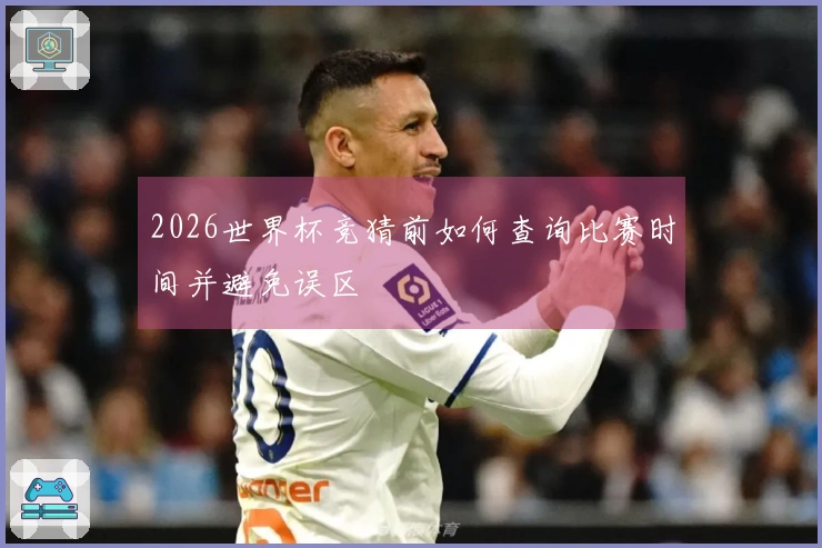 2026世界杯竞猜前如何查询比赛时间并避免误区