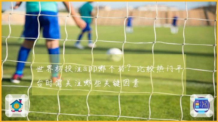 世界杯投注app哪个好？比较热门平台时需关注哪些关键因素