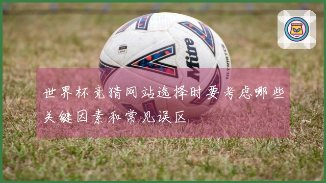 世界杯竞猜网站选择时要考虑哪些关键因素和常见误区