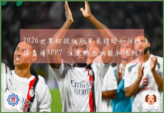 2026世界杯投注冠军竞猜时如何选择靠谱APP？注意哪些功能和规则？