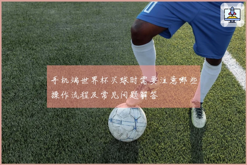 手机端世界杯买球时需要注意哪些操作流程及常见问题解答