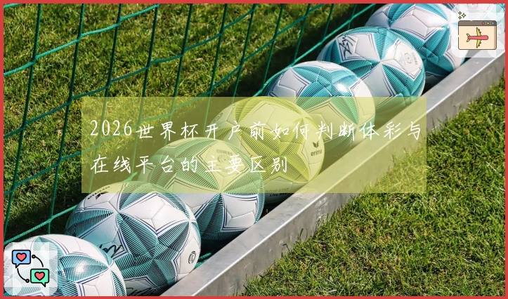 2026世界杯开户前如何判断体彩与在线平台的主要区别