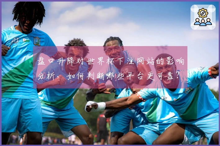 盘口升降对世界杯下注网站的影响分析，如何判断哪些平台更可靠？