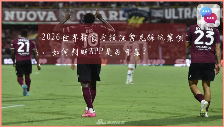 2026世界杯官方投注常见踩坑案例，如何判断APP是否可靠？