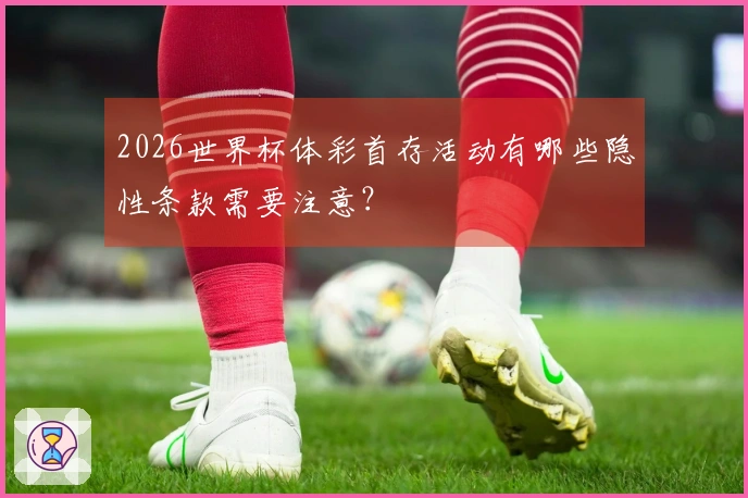 2026世界杯体彩首存活动有哪些隐性条款需要注意？